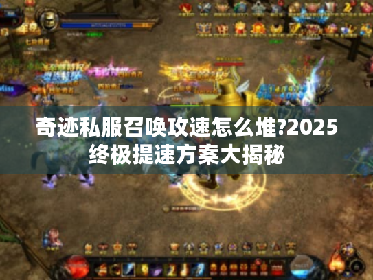 奇迹私服召唤攻速怎么堆?2025终极提速方案大揭秘