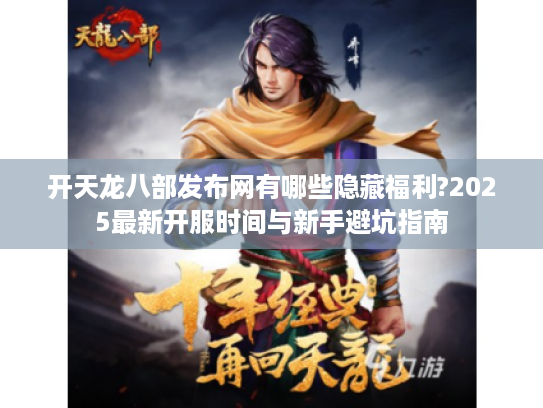 开天龙八部发布网有哪些隐藏福利?2025最新开服时间与新手避坑指南