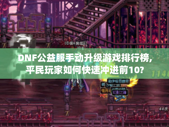 DNF公益服手动升级游戏排行榜,平民玩家如何快速冲进前10?