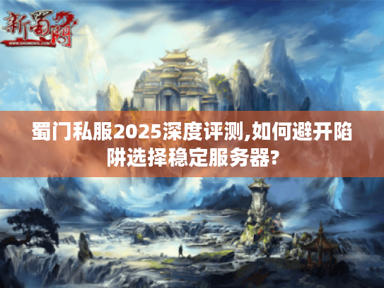 蜀门私服2025深度评测,如何避开陷阱选择稳定服务器?