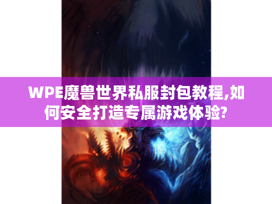 WPE魔兽世界私服封包教程,如何安全打造专属游戏体验? WPE魔兽世界私服封包教程,如何安全打造专属游戏体验?