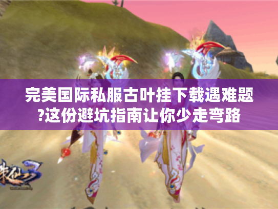 完美国际私服古叶挂下载遇难题?这份避坑指南让你少走弯路