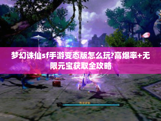 梦幻诛仙sf手游变态版怎么玩?高爆率+无限元宝获取全攻略