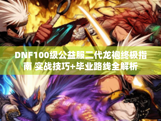 DNF100级公益服二代龙袍终极指南 实战技巧+毕业路线全解析