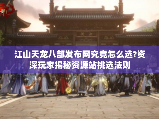 江山天龙八部发布网究竟怎么选?资深玩家揭秘资源站挑选法则
