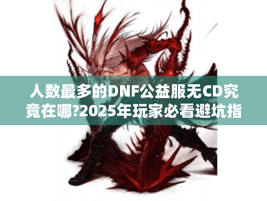 人数最多的DNF公益服无CD究竟在哪?2025年玩家必看避坑指南