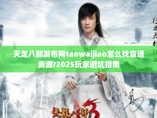 天龙八部发布网taowaijiao怎么找靠谱资源?2025玩家避坑指南
