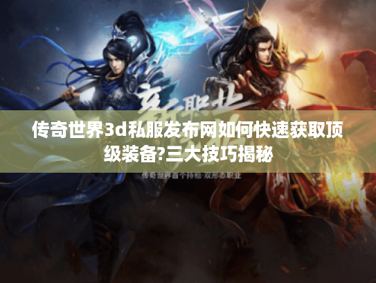 传奇世界3d私服发布网如何快速获取顶级装备?三大技巧揭秘