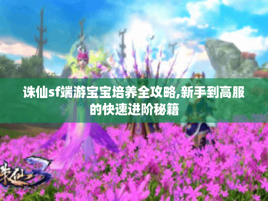 诛仙sf端游宝宝培养全攻略,新手到高服的快速进阶秘籍