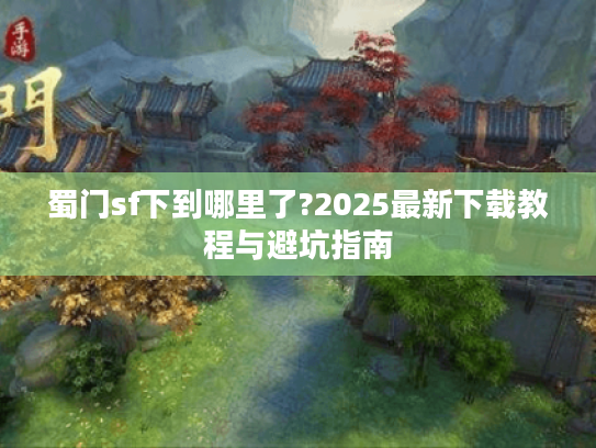 蜀门sf下到哪里了?2025最新下载教程与避坑指南