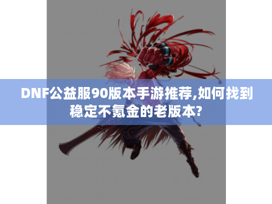 DNF公益服90版本手游推荐,如何找到稳定不氪金的老版本?