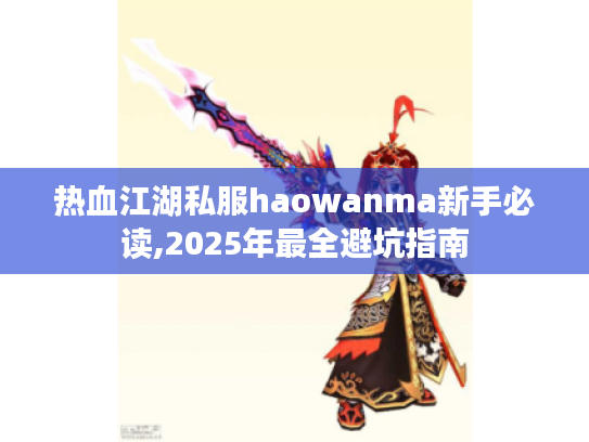 热血江湖私服haowanma新手必读,2025年最全避坑指南