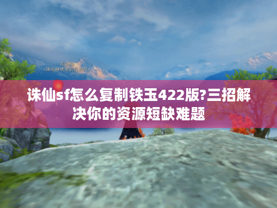 诛仙sf怎么复制铁玉422版?三招解决你的资源短缺难题