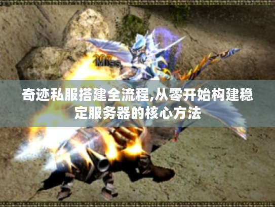 奇迹私服搭建全流程,从零开始构建稳定服务器的核心方法 奇迹私服搭建全流程,从零开始构建稳定服务器的核心方法