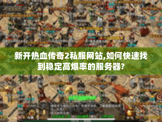 新开热血传奇2私服网站,如何快速找到稳定高爆率的服务器?
