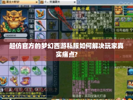 超仿官方的梦幻西游私服如何解决玩家真实痛点?