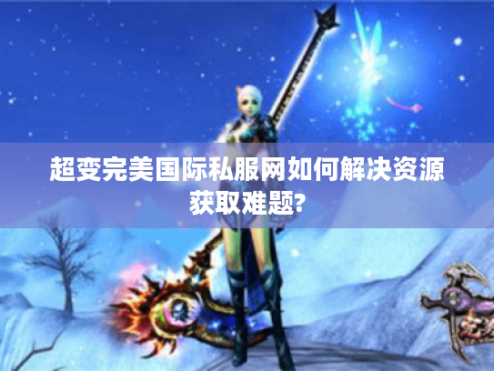 超变完美国际私服网如何解决资源获取难题?