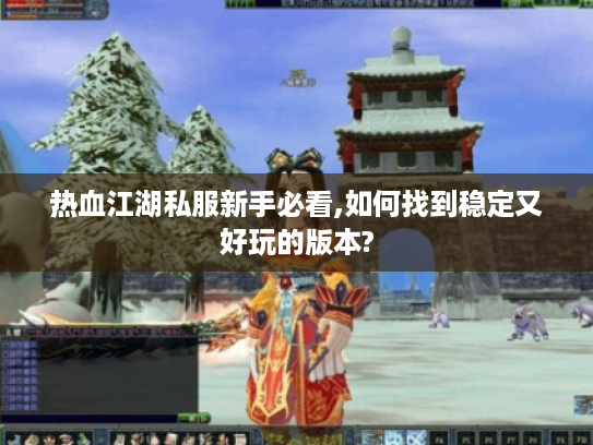 热血江湖私服新手必看,如何找到稳定又好玩的版本?