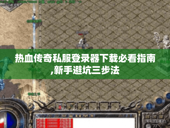 热血传奇私服登录器下载必看指南,新手避坑三步法 热血传奇私服登录器下载必看指南,新手避坑三步法