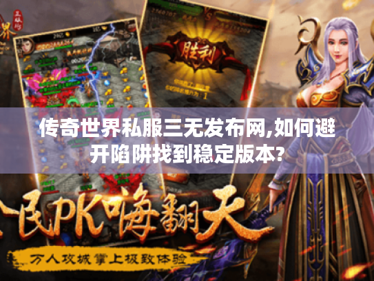 传奇世界私服三无发布网,如何避开陷阱找到稳定版本?