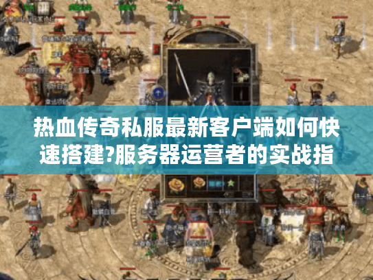 热血传奇私服最新客户端如何快速搭建?服务器运营者的实战指南
