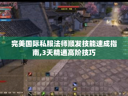 完美国际私服法师顺发技能速成指南,3天精通高阶技巧