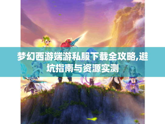 梦幻西游端游私服下载全攻略,避坑指南与资源实测