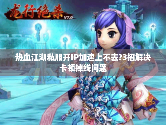 热血江湖私服开IP加速上不去?3招解决卡顿掉线问题 热血江湖私服开IP加速上不去?3招解决卡顿掉线问题