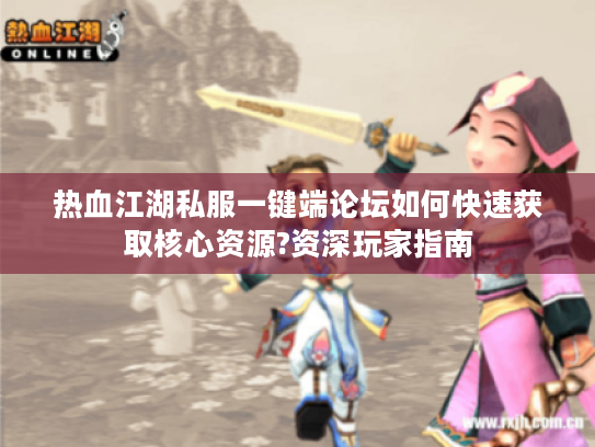 热血江湖私服一键端论坛如何快速获取核心资源?资深玩家指南