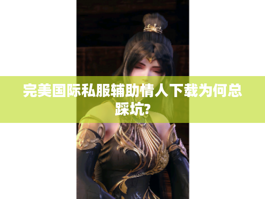 完美国际私服辅助情人下载为何总踩坑?