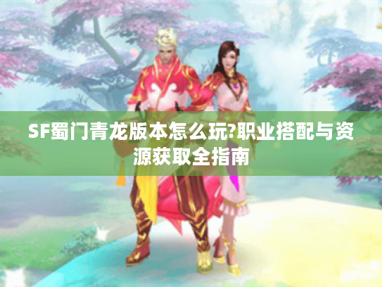 SF蜀门青龙版本怎么玩?职业搭配与资源获取全指南 SF蜀门青龙版本怎么玩?职业搭配与资源获取全指南
