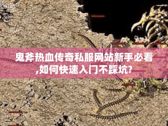 鬼斧热血传奇私服网站新手必看,如何快速入门不踩坑?