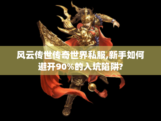 风云传世传奇世界私服,新手如何避开90%的入坑陷阱?