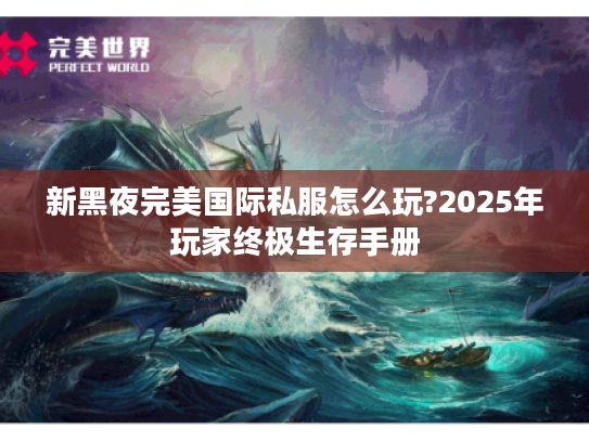 新黑夜完美国际私服怎么玩?2025年玩家终极生存手册 新黑夜完美国际私服怎么玩?2025年玩家终极生存手册