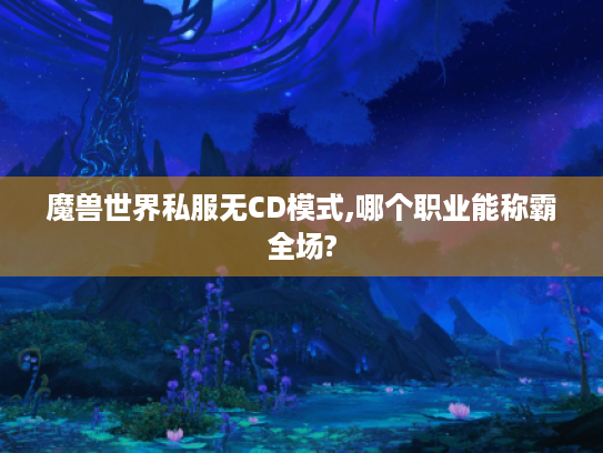 魔兽世界私服无CD模式,哪个职业能称霸全场?
