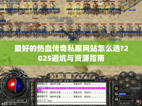 最好的热血传奇私服网站怎么选?2025避坑与资源指南