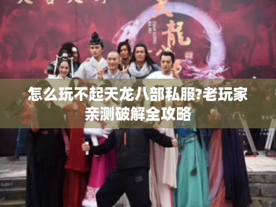 怎么玩不起天龙八部私服?老玩家亲测破解全攻略