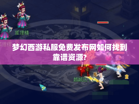 梦幻西游私服免费发布网如何找到靠谱资源?