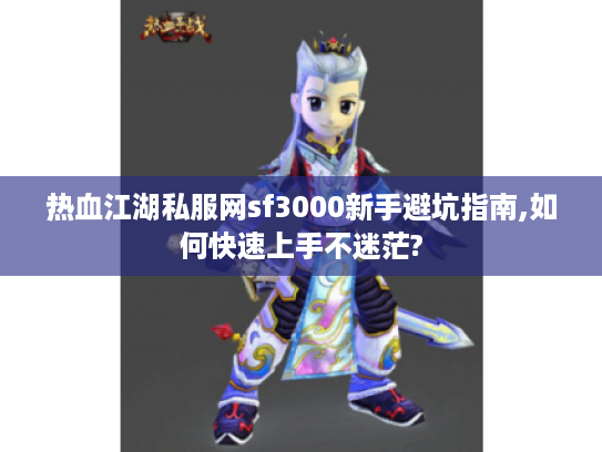 热血江湖私服网sf3000新手避坑指南,如何快速上手不迷茫? 热血江湖私服网sf3000新手避坑指南,如何快速上手不迷茫?