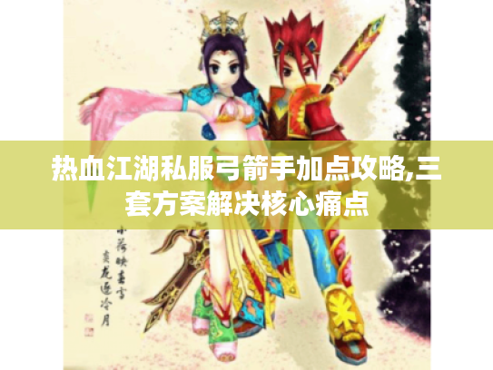 热血江湖私服弓箭手加点攻略,三套方案解决核心痛点