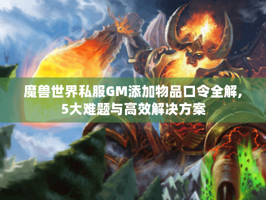 魔兽世界私服GM添加物品口令全解,5大难题与高效解决方案
