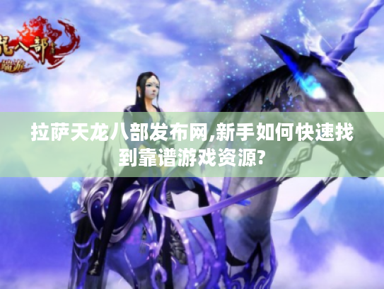 拉萨天龙八部发布网,新手如何快速找到靠谱游戏资源?