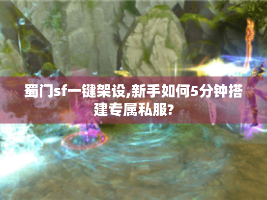蜀门sf一键架设,新手如何5分钟搭建专属私服?