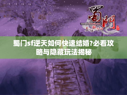 蜀门sf逆天如何快速结婚?必看攻略与隐藏玩法揭秘 蜀门sf逆天如何快速结婚?必看攻略与隐藏玩法揭秘