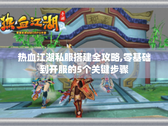 热血江湖私服搭建全攻略,零基础到开服的5个关键步骤