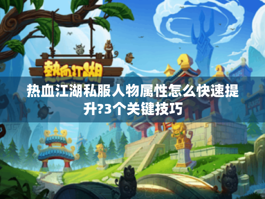 热血江湖私服人物属性怎么快速提升?3个关键技巧
