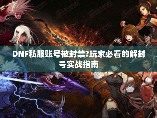 DNF私服账号被封禁?玩家必看的解封号实战指南
