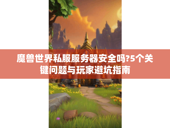 魔兽世界私服服务器安全吗?5个关键问题与玩家避坑指南 魔兽世界私服服务器安全吗?5个关键问题与玩家避坑指南
