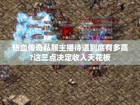 热血传奇私服主播待遇到底有多高?这三点决定收入天花板