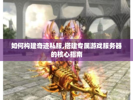 如何构建奇迹私服,搭建专属游戏服务器的核心指南